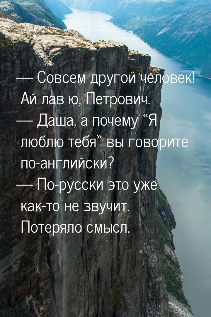 — Совсем другой человек! Ай лав ю, Петрович. — Даша, а почему Я люблю тебя в