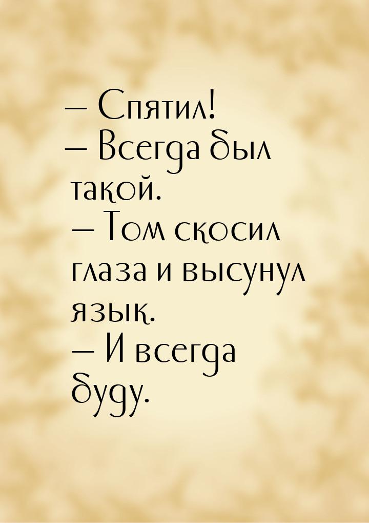 — Спятил! — Всегда был такой. — Том скосил глаза и высунул язык. — И всегда буду.