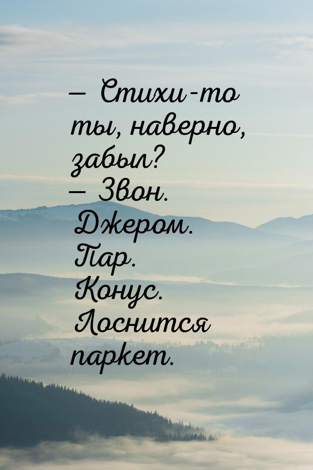 — Стихи-то ты, наверно, забыл?  Звон. Джером. Пар. Конус. Лоснится паркет.