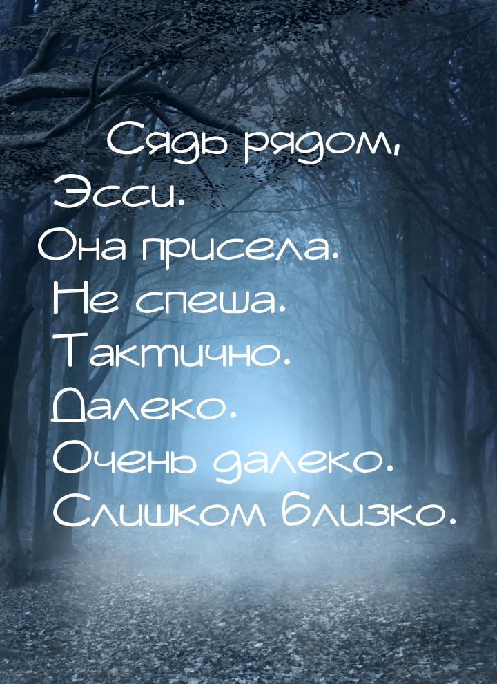 — Сядь рядом, Эсси. Она присела. Не спеша. Тактично. Далеко. Очень далеко. Слишком близко.