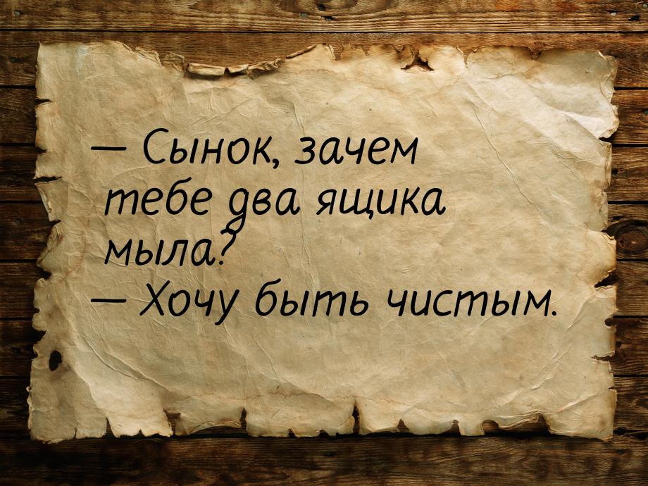 — Сынок, зачем тебе два ящика мыла? — Хочу быть чистым.