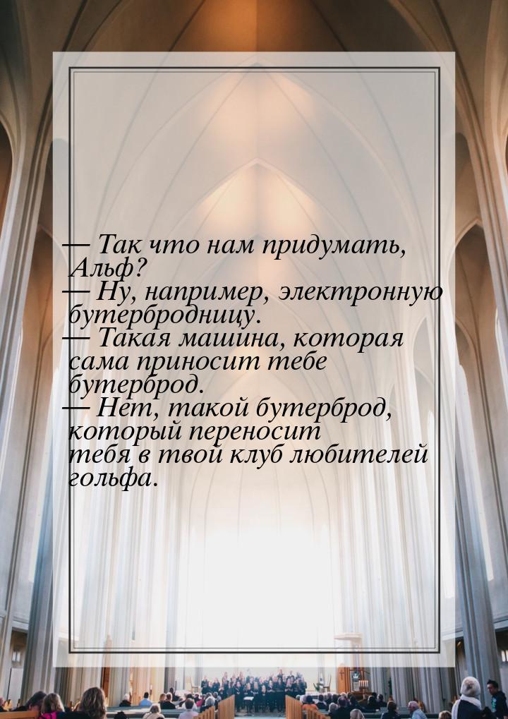 — Так что нам придумать, Альф? — Ну, например, электронную бутербродницу. — Такая машина, 