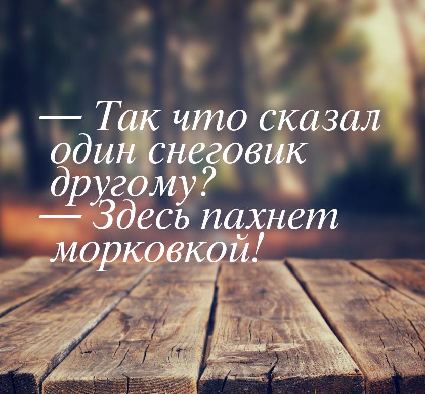 — Так что сказал один снеговик другому? — Здесь пахнет морковкой!