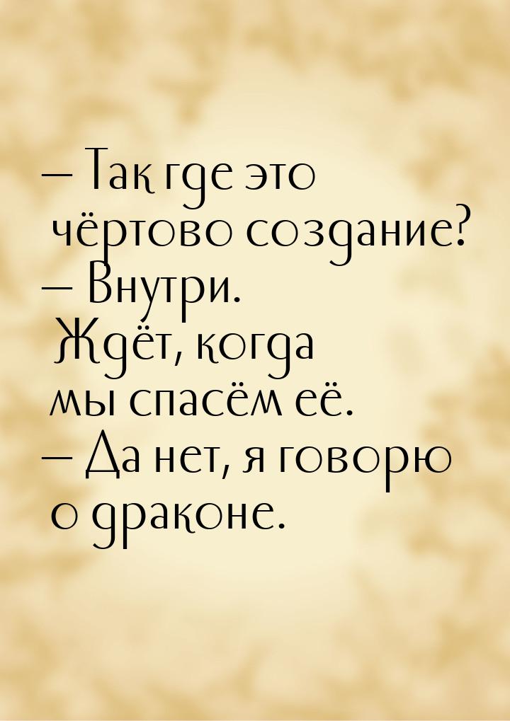 — Так где это чёртово создание? — Внутри. Ждёт, когда мы спасём её. — Да нет, я говорю о д