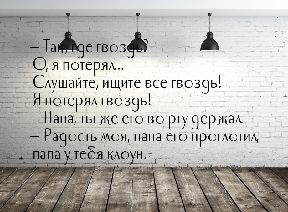 — Так, где гвоздь? О, я потерял... Слушайте, ищите все гвоздь! Я потерял гвоздь! — Папа, т