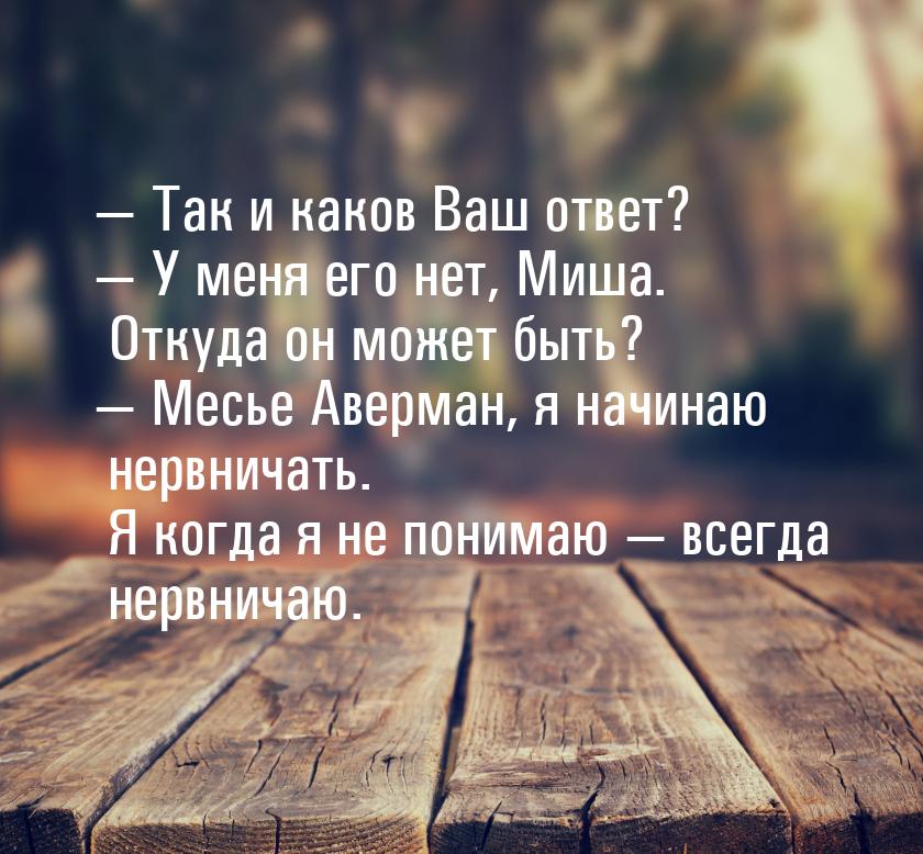 — Так и каков Ваш ответ? — У меня его нет, Миша. Откуда он может быть? — Месье Аверман, я 