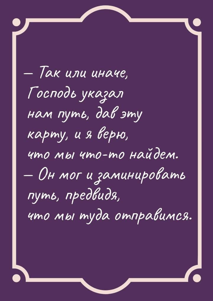 — Так или иначе, Господь указал нам путь, дав эту карту, и я верю, что мы что-то найдем. —