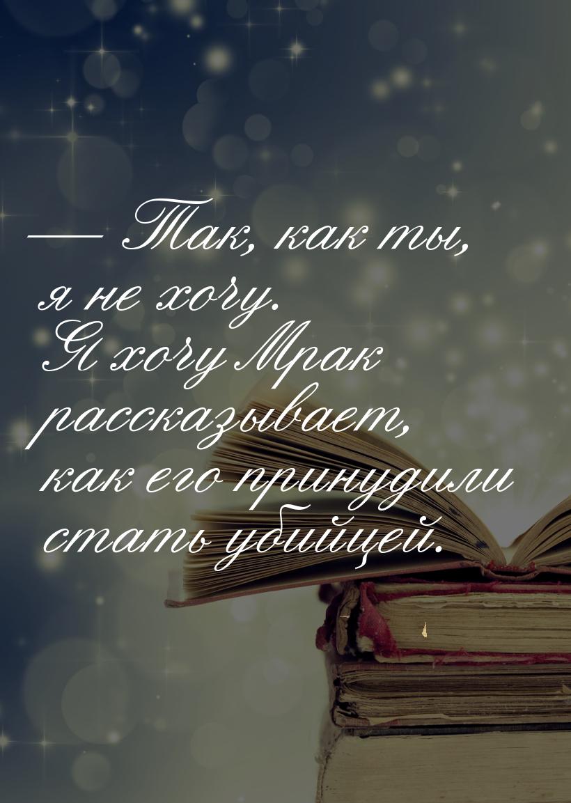 — Так, как ты, я не хочу. Я хочу Мрак рассказывает, как его принудили стать убийцей.