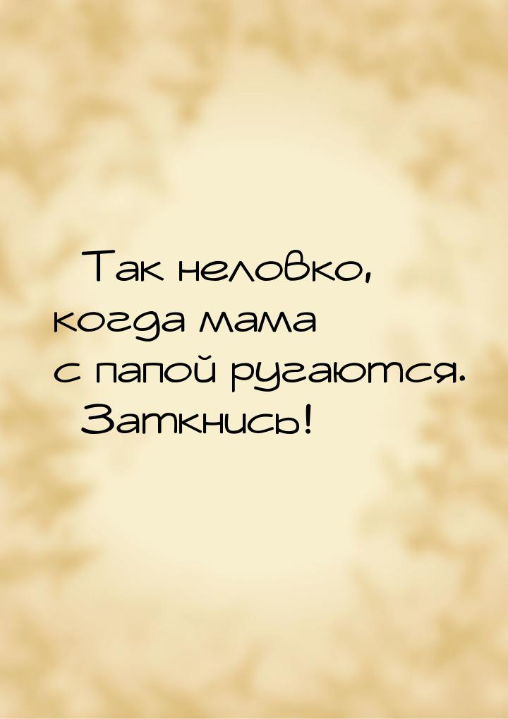 – Так неловко, когда мама с папой ругаются. – Заткнись!