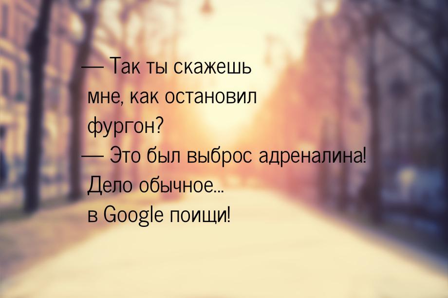 — Так ты скажешь мне, как остановил фургон? — Это был выброс адреналина! Дело обычное... в