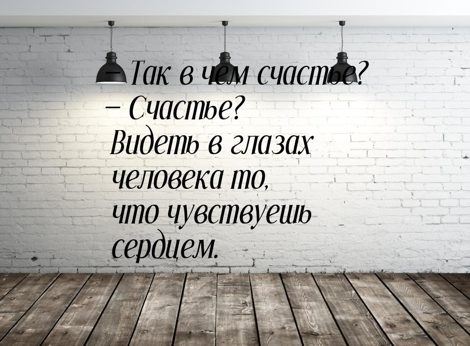 — Так в чем счастье? — Счастье? Видеть в глазах человека то, что чувствуешь сердцем.