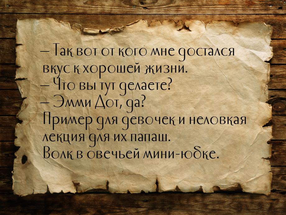 — Так вот от кого мне достался вкус к хорошей жизни. — Что вы тут делаете? — Эмми Дот, да?