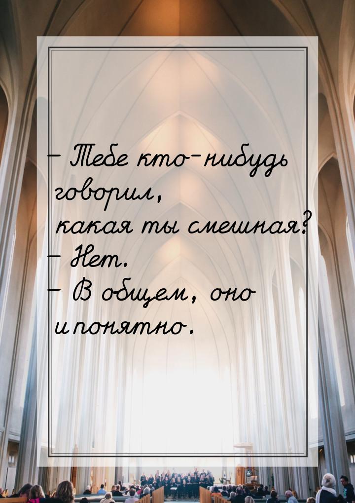 – Тебе кто-нибудь говорил, какая ты смешная? – Нет. – В общем, оно и понятно.