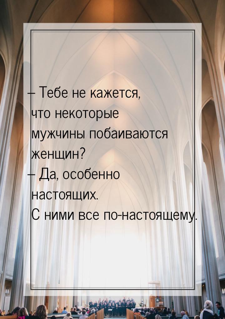 – Тебе не кажется, что некоторые мужчины побаиваются женщин? – Да, особенно настоящих. С н