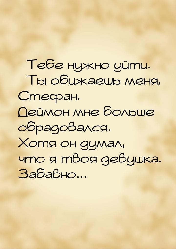 – Тебе нужно уйти. – Ты обижаешь меня, Стефан. Деймон мне больше обрадовался. Хотя он дума