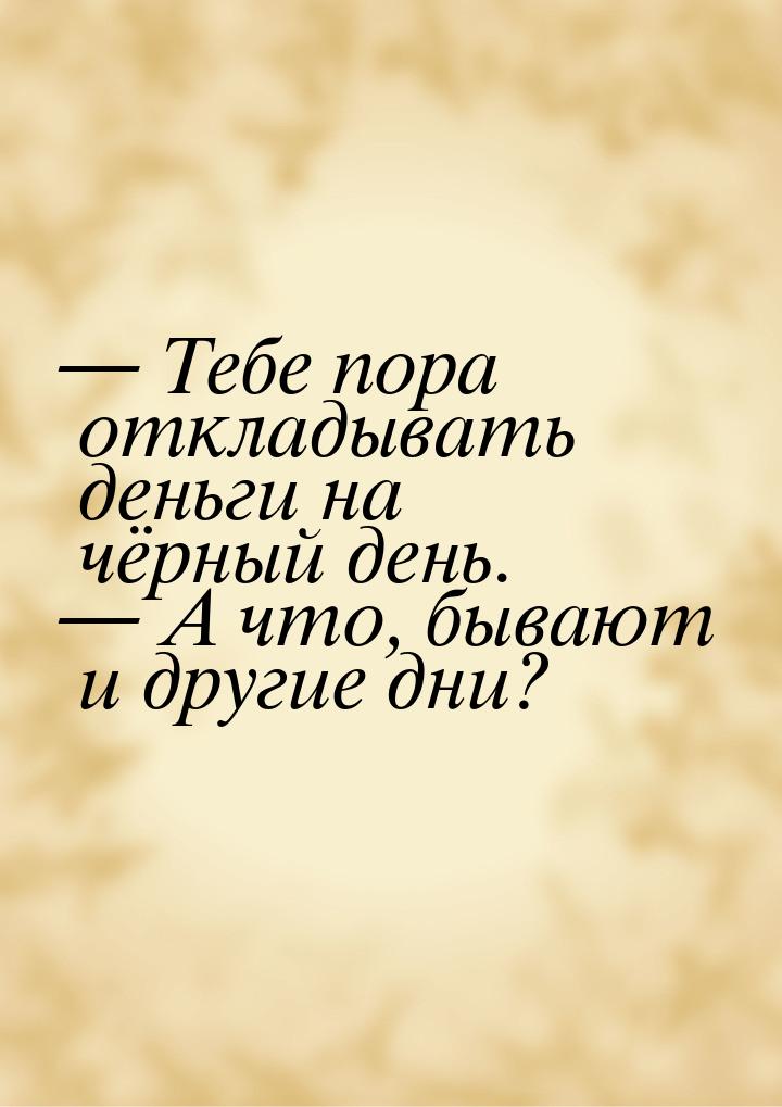 — Тебе пора откладывать деньги на чёрный день. — А что, бывают и другие дни?