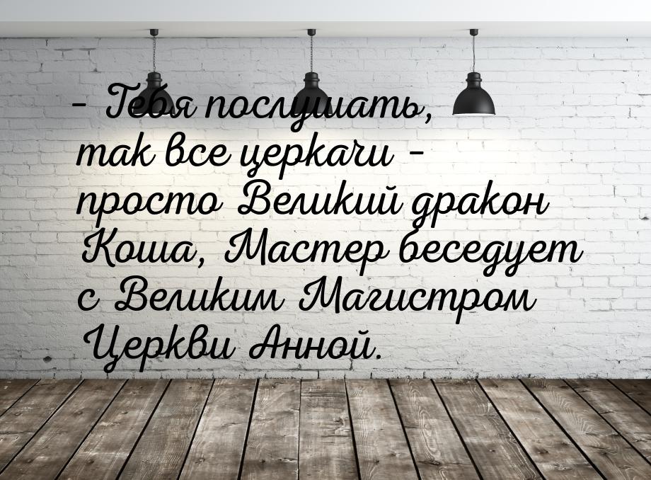 – Тебя послушать, так все церкачи – просто Великий дракон Коша, Мастер беседует с Великим 