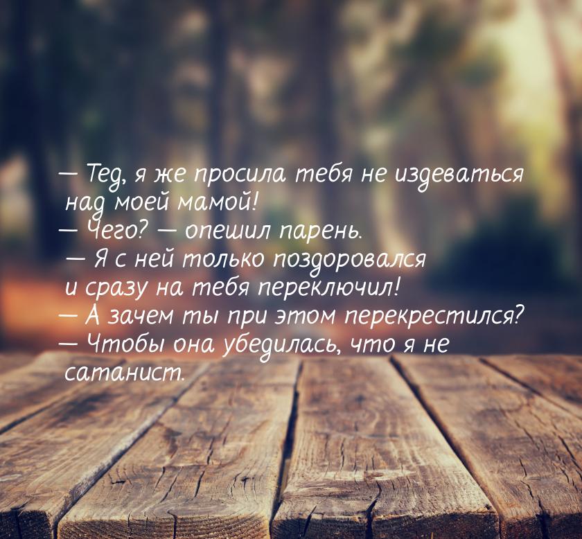 — Тед, я же просила тебя не издеваться над моей мамой! — Чего? — опешил парень. — Я с ней 