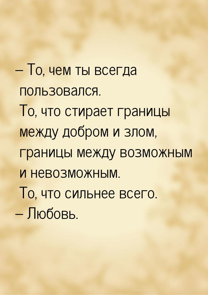 – То, чем ты всегда пользовался. То, что стирает границы между добром и злом, границы межд