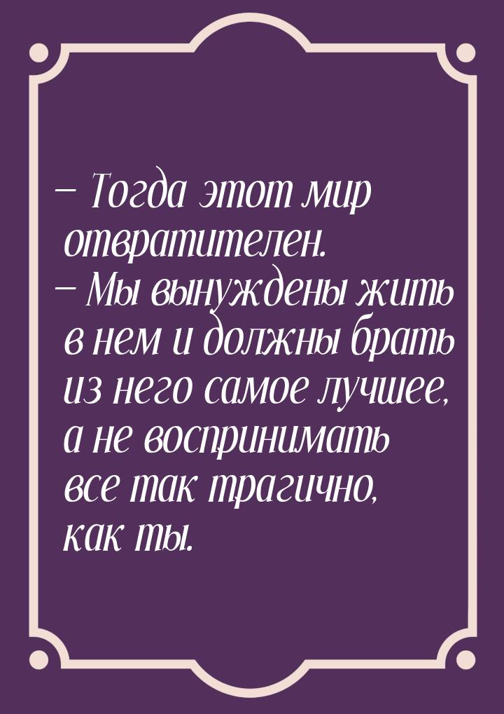 — Тогда этот мир отвратителен. — Мы вынуждены жить в нем и должны брать из него самое лучш