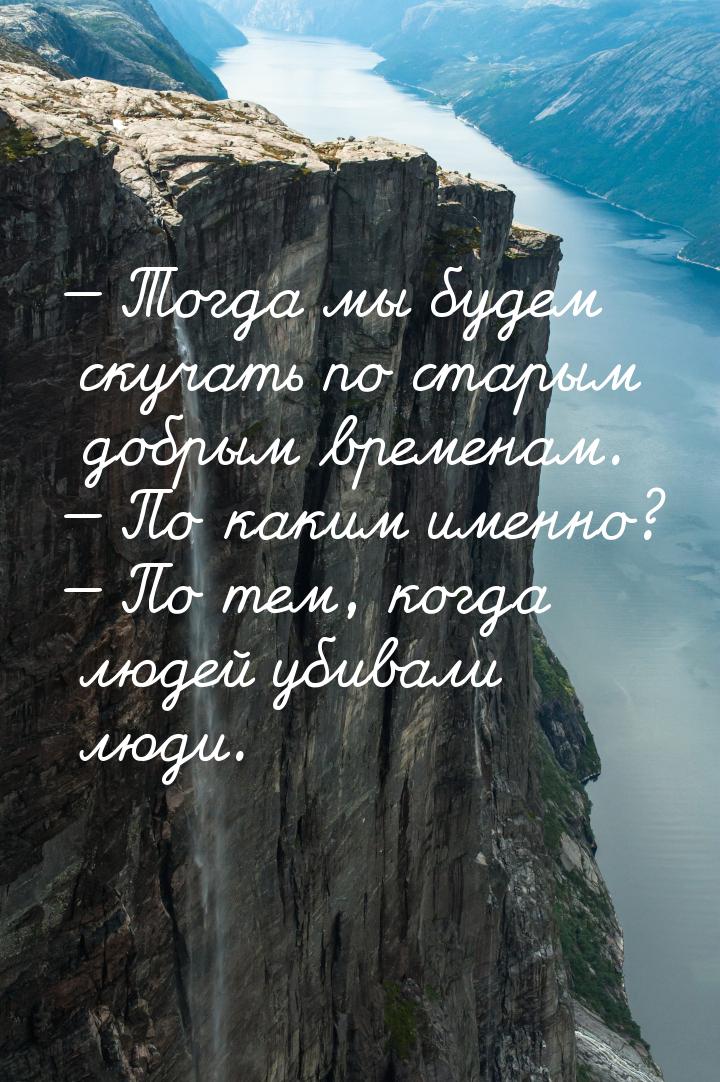 — Тогда мы будем скучать по старым добрым временам. — По каким именно? — По тем, когда люд