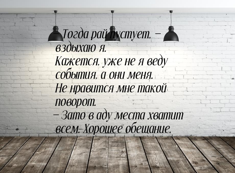 — Тогда рай пустует, — вздыхаю я. Кажется, уже не я веду события, а они меня. Не нравится 