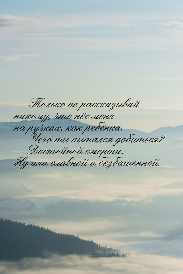 — Только не рассказывай никому, что нёс меня на ручках, как ребёнка. — Чего ты пытался доб