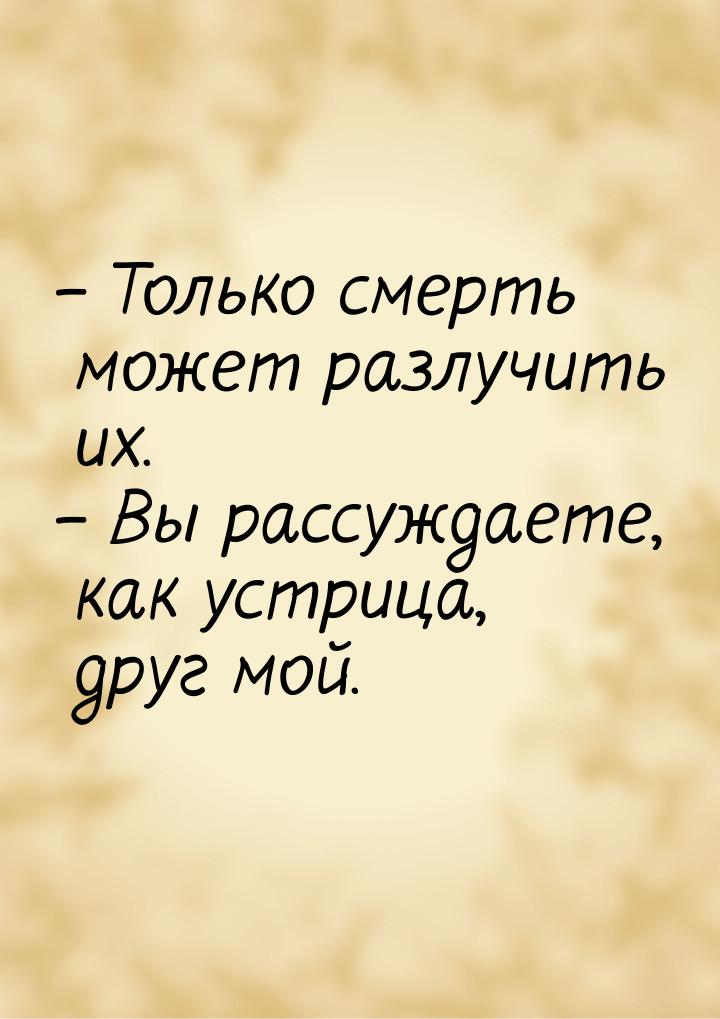 – Только смерть может разлучить их. – Вы рассуждаете, как устрица, друг мой.