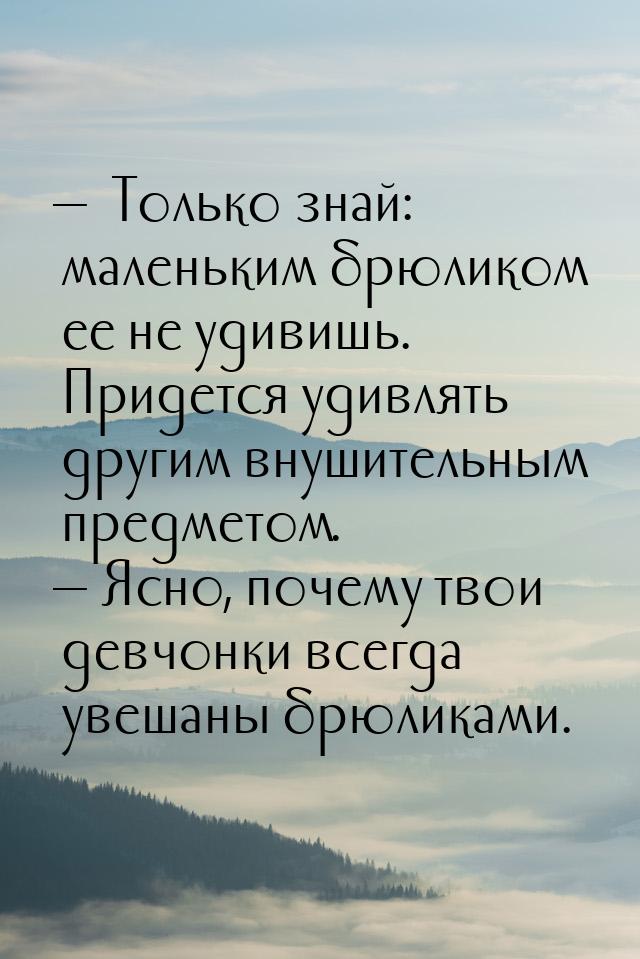 — …Только знай: маленьким брюликом ее не удивишь. Придется удивлять другим внушительным пр