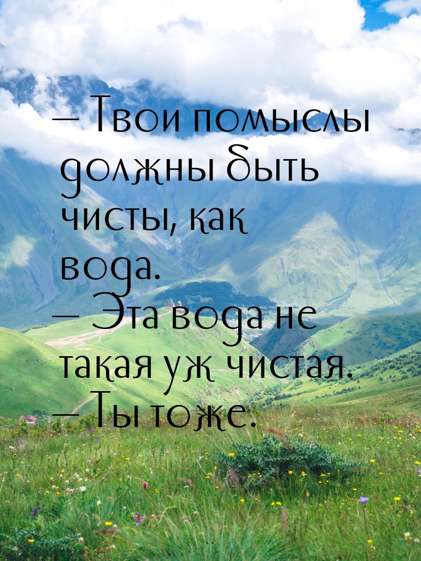 — Твои помыслы должны быть чисты, как вода. — Эта вода не такая уж чистая. — Ты тоже.