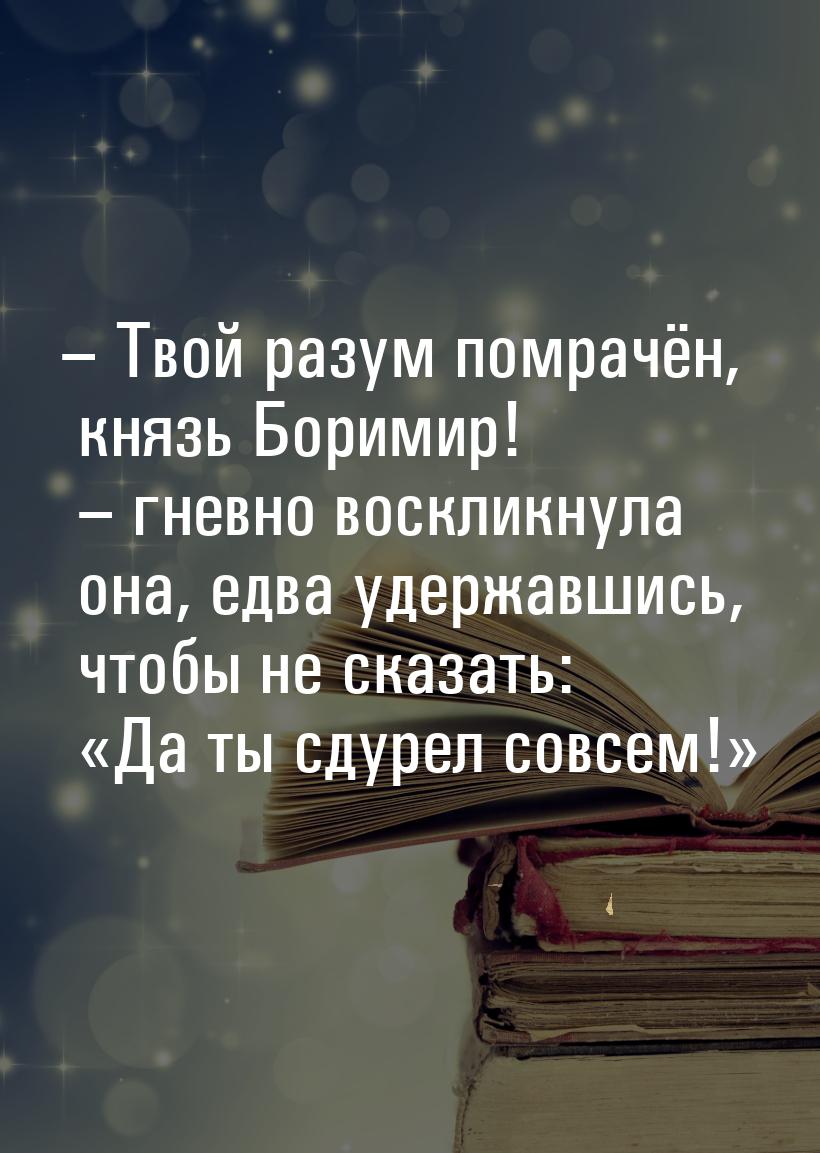 – Твой разум помрачён, князь Боримир! – гневно воскликнула она, едва удержавшись, чтобы не