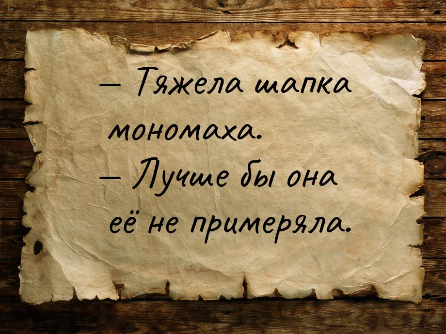 — Тяжела шапка мономаха. — Лучше бы она её не примеряла.