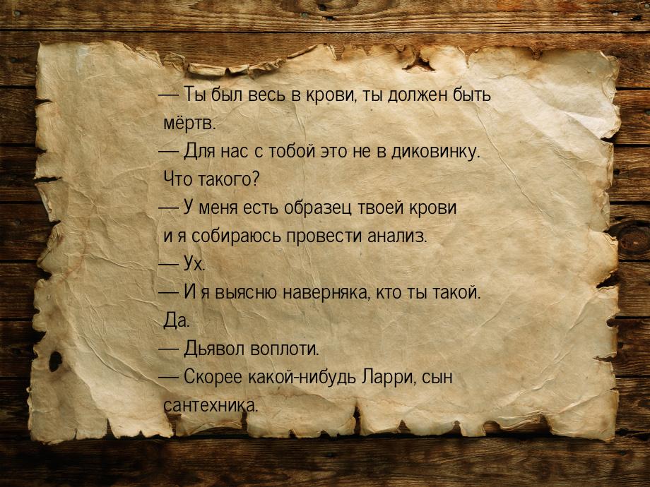 — Ты был весь в крови, ты должен быть мёртв. — Для нас с тобой это не в диковинку. Что так