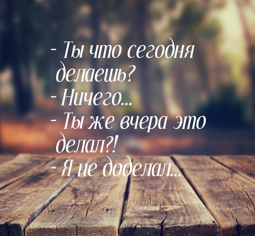 – Ты что сегодня делаешь? – Ничего... – Ты же вчера это делал?! – Я не доделал...