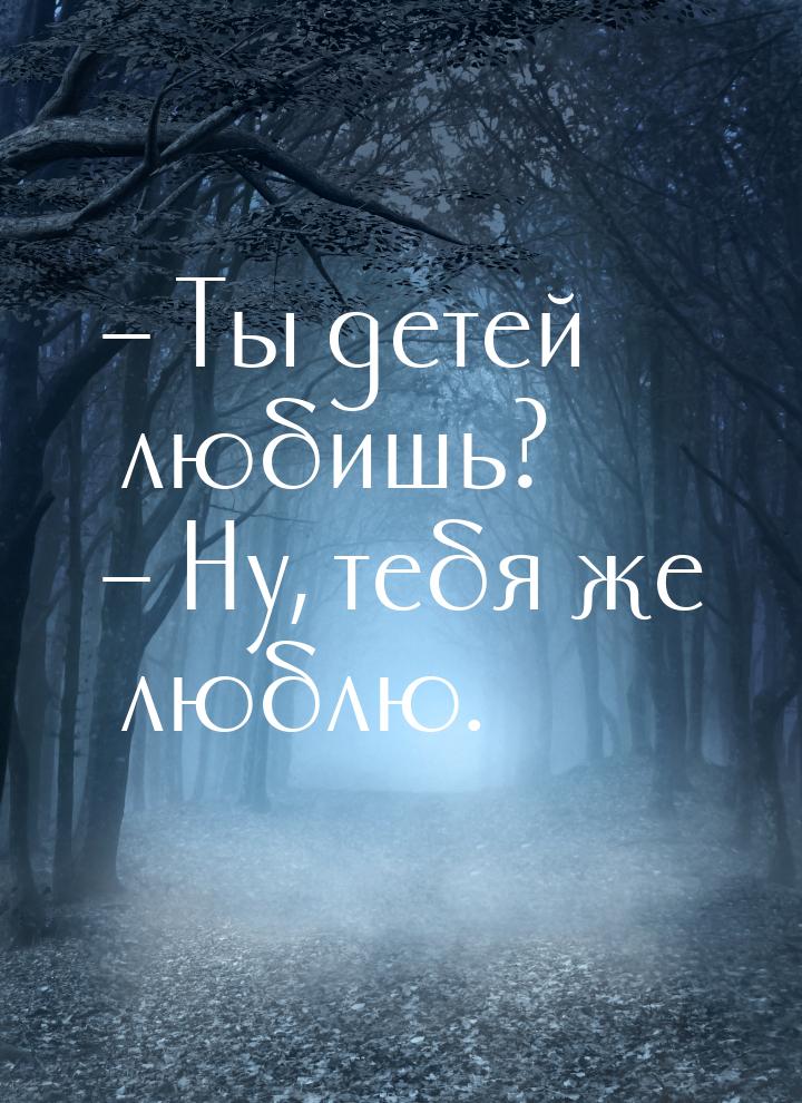 – Ты детей любишь? – Ну, тебя же люблю.