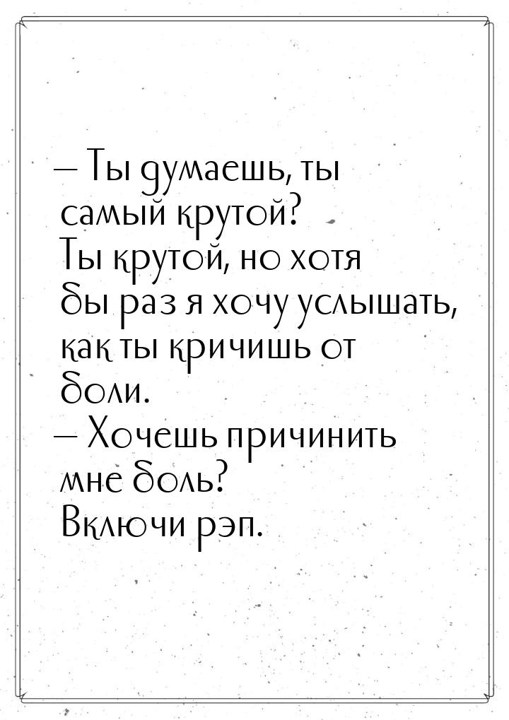 — Ты думаешь, ты самый крутой? Ты крутой, но хотя бы раз я хочу услышать, как ты кричишь о