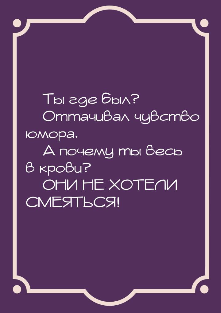 — Ты где был? — Оттачивал чувство юмора. — А почему ты весь в крови? — ОНИ НЕ ХОТЕЛИ СМЕЯТ