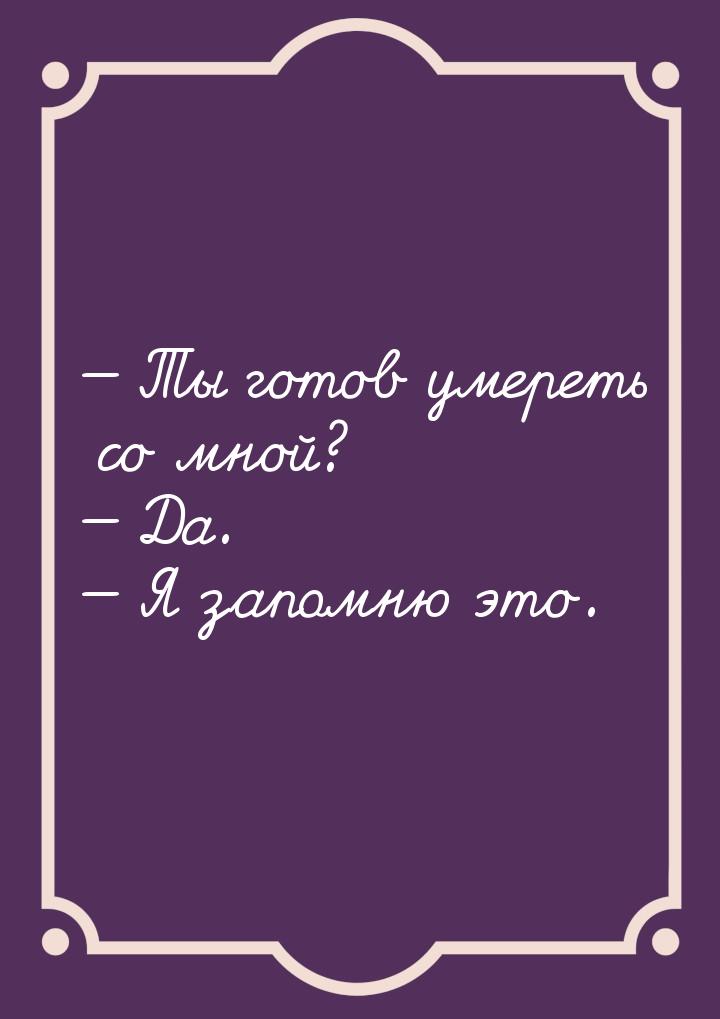 — Ты готов умереть со мной? — Да. — Я запомню это.