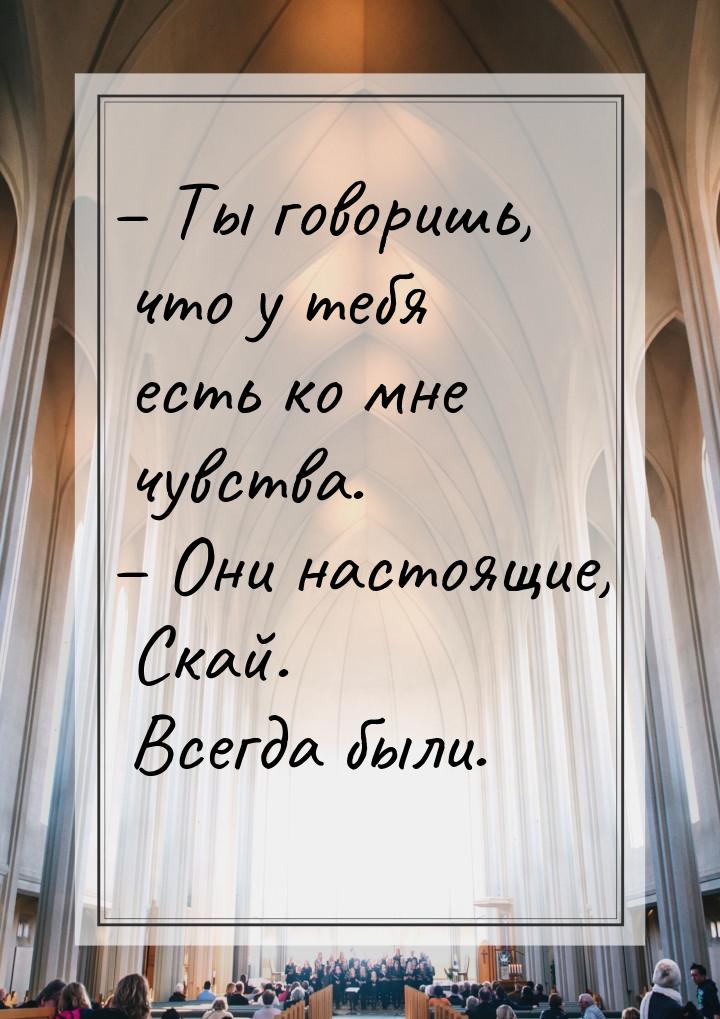 – Ты говоришь, что у тебя есть ко мне чувства. – Они настоящие, Скай. Всегда были.