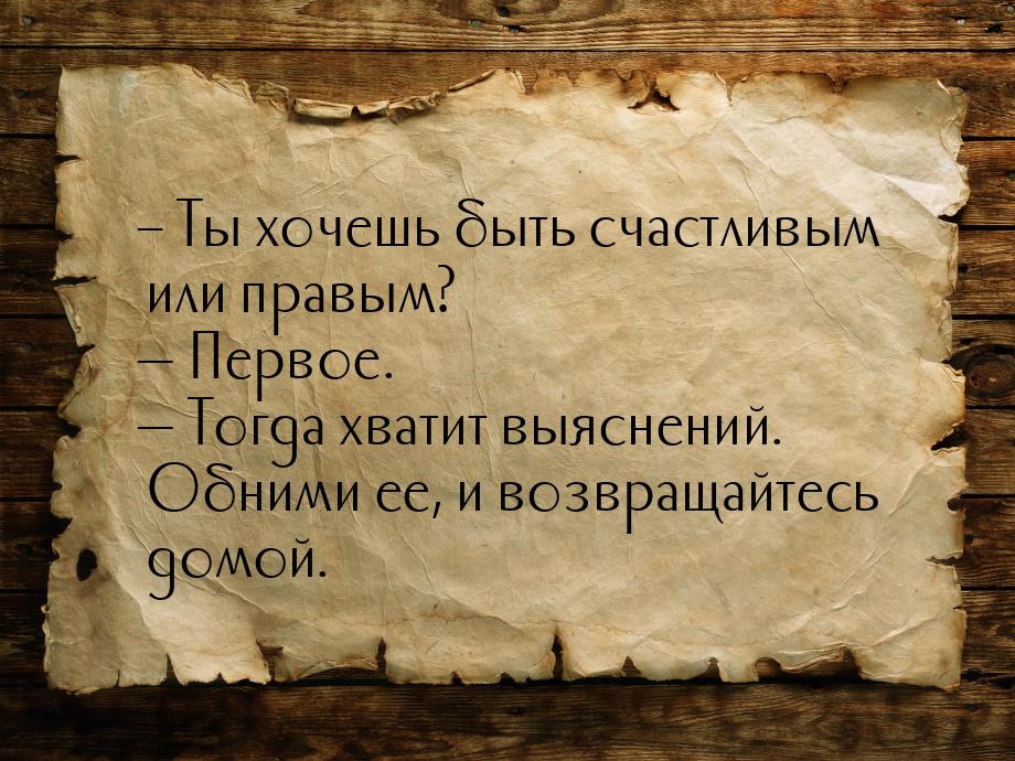 – Ты хочешь быть счастливым или правым?  Первое.  Тогда хватит выяснений. Об