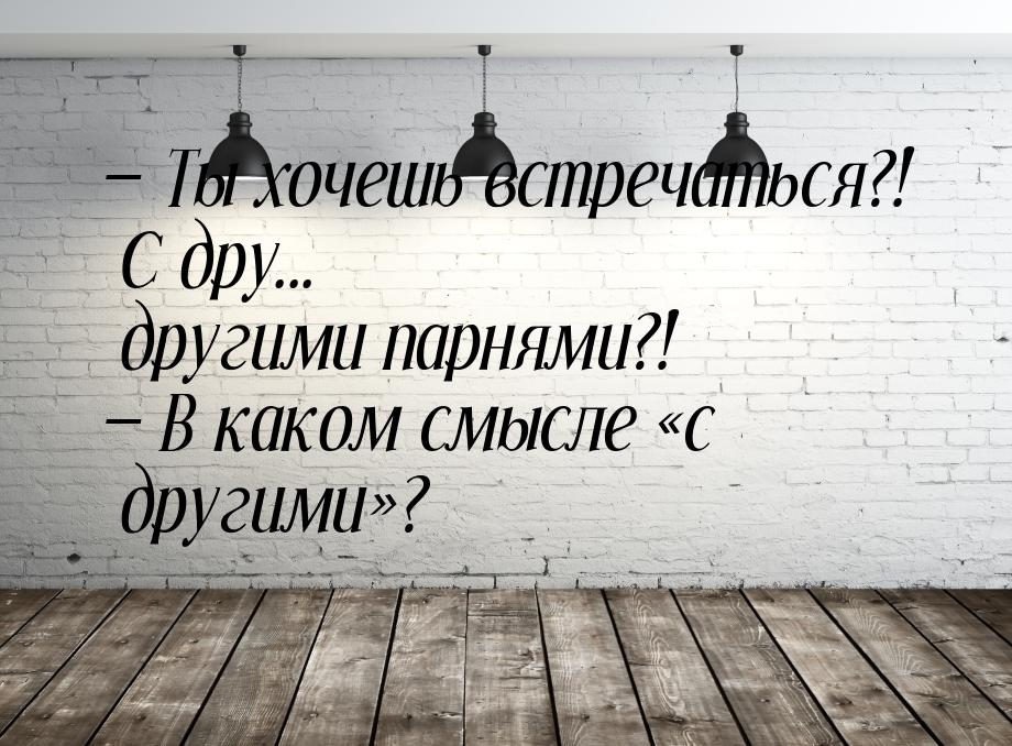 — Ты хочешь встречаться?! C дру... другими парнями?! — В каком смысле с другими&raq