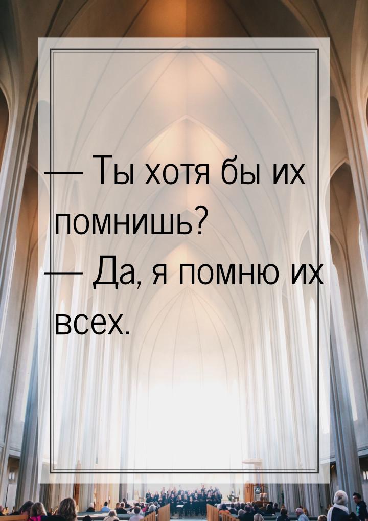 — Ты хотя бы их помнишь? — Да, я помню их всех.