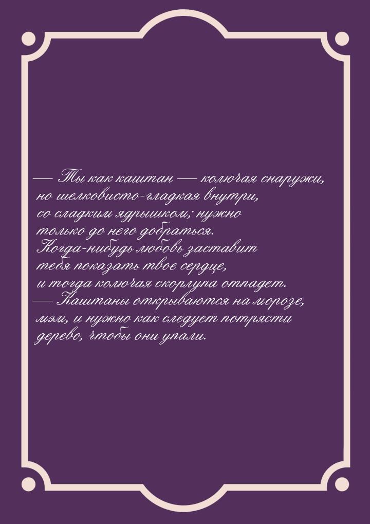 — Ты как каштан — колючая снаружи, но шелковисто-гладкая внутри, со сладким ядрышком; нужн