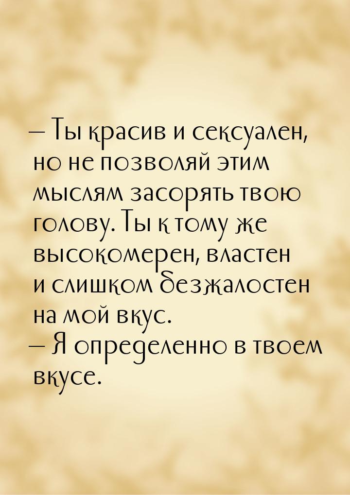 — Ты красив и сексуален, но не позволяй этим мыслям засорять твою голову. Ты к тому же выс