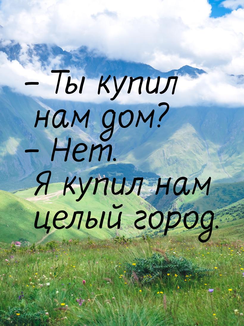 – Ты купил нам дом? – Нет. Я купил нам целый город.