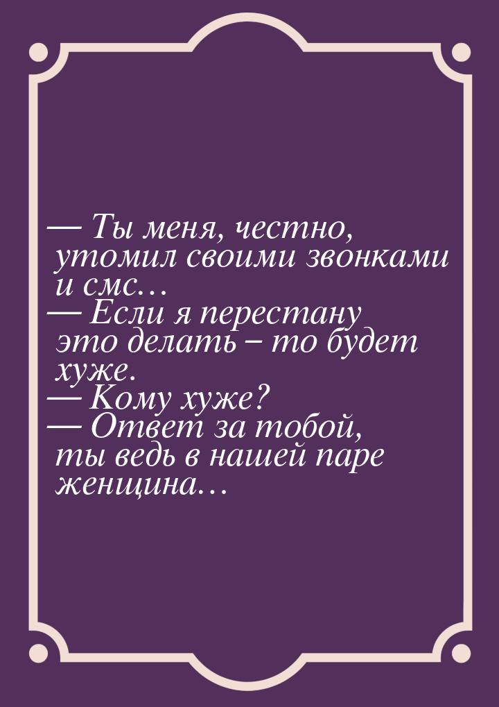 — Ты меня, честно, утомил своими звонками и смс… — Если я перестану это делать – то будет 