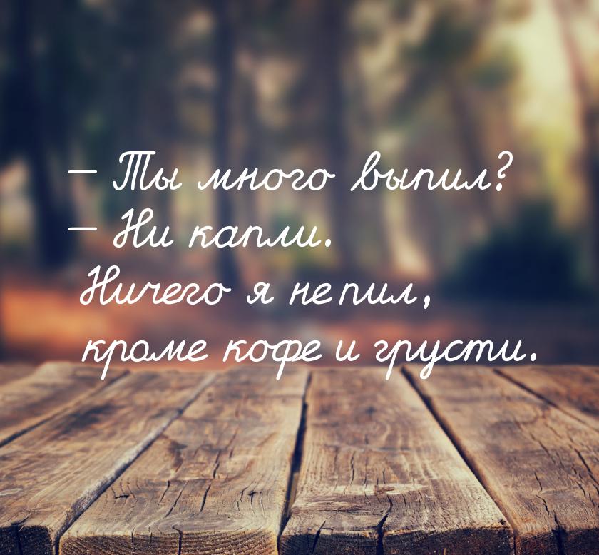 — Ты много выпил? — Ни капли. Ничего я не пил, кроме кофе и грусти.