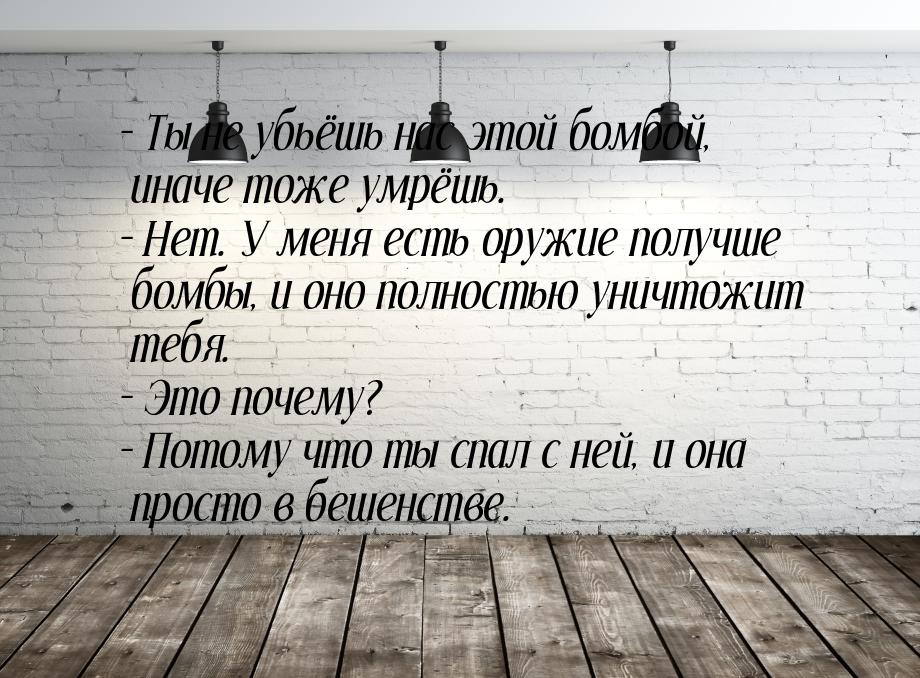 – Ты не убьёшь нас этой бомбой, иначе тоже умрёшь. – Нет. У меня есть оружие получше бомбы