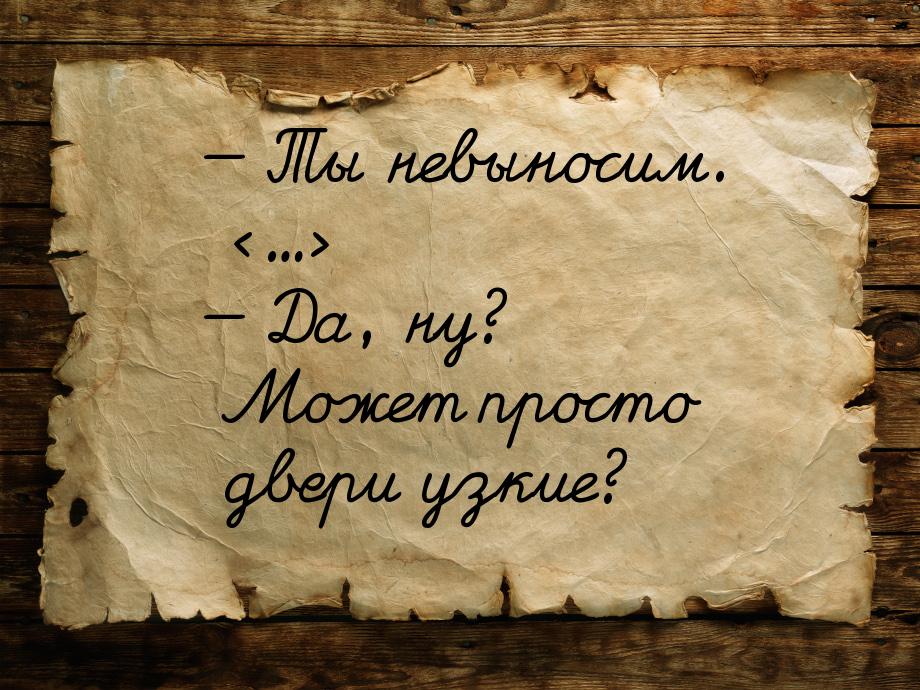 — Ты невыносим. ... — Да, ну? Может просто двери узкие?