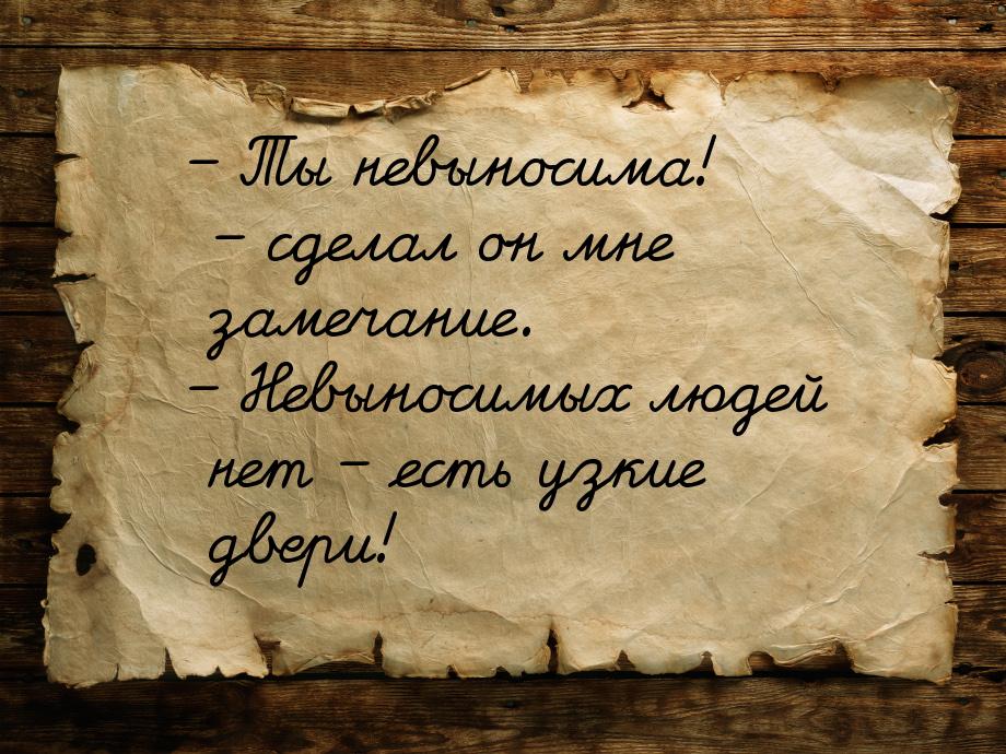 – Ты невыносима! – сделал он мне замечание. – Невыносимых людей нет – есть узкие двери!